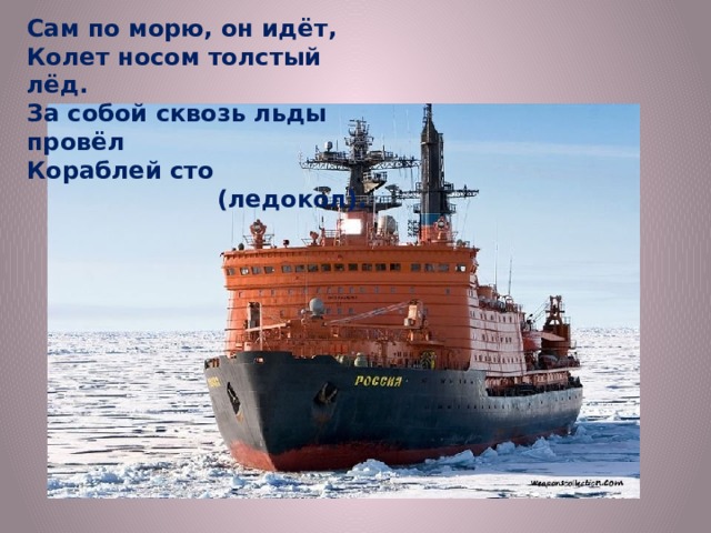 Сам по морю, он идёт, Колет носом толстый лёд. За собой сквозь льды провёл Кораблей сто  (ледокол). 