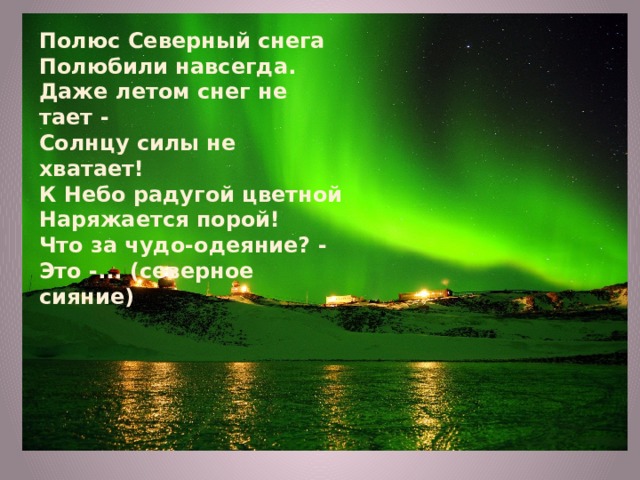 Полюс Северный снега Полюбили навсегда. Даже летом снег не тает - Солнцу силы не хватает! К Небо радугой цветной Наряжается порой! Что за чудо-одеяние? - Это -... (северное сияние) 