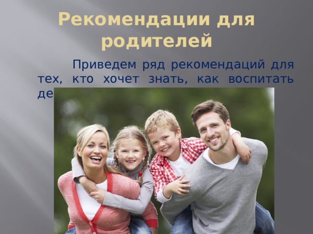 Рекомендации для родителей  Приведем ряд рекомендаций для тех, кто хочет знать, как воспитать детей счастливыми. 