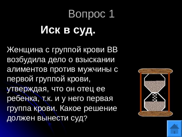 Вопрос 1 Иск в суд. Женщина с группой крови ВВ возбудила дело о взыскании алиментов против мужчины с первой группой крови, утверждая, что он отец ее ребенка, т.к. и у него первая группа крови. Какое решение должен вынести суд ? 
