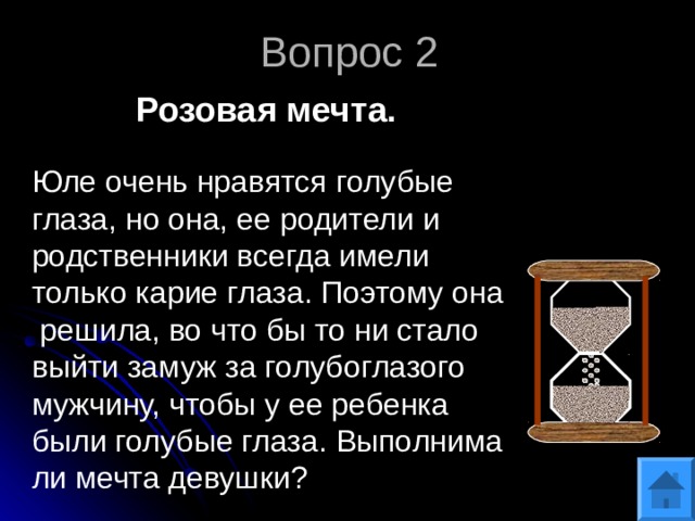 Вопрос 2 Розовая мечта. Юле очень нравятся голубые глаза, но она, ее родители и родственники всегда имели только карие глаза. Поэтому она решила, во что бы то ни стало выйти замуж за голубоглазого мужчину, чтобы у ее ребенка были голубые глаза. Выполнима ли мечта девушки? 