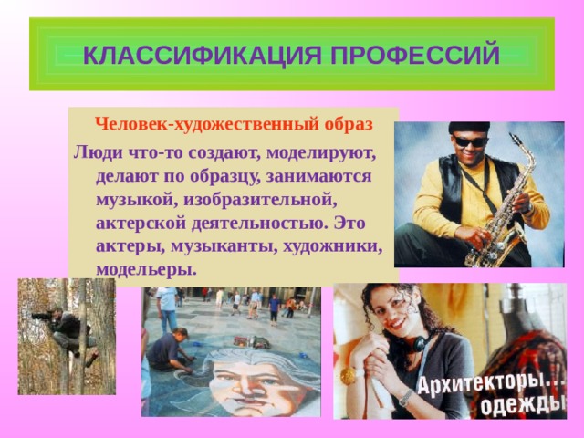 КЛАССИФИКАЦИЯ ПРОФЕССИЙ Человек-художественный образ Люди что-то создают, моделируют, делают по образцу, занимаются музыкой, изобразительной, актерской деятельностью. Это актеры, музыканты, художники, модельеры. 