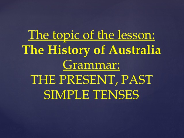 The topic of the lesson:  The History of Australia  Grammar:  THE PRESENT, PAST SIMPLE TENSES