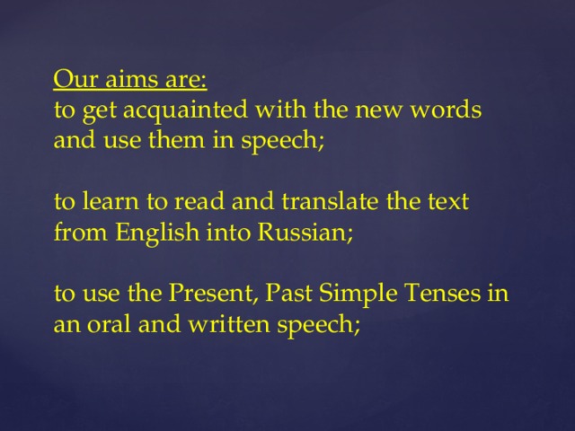 Our aims are:  to get acquainted with the new words and use them in speech;   to learn to read and translate the text from English into Russian;   to use the Present, Past Simple Tenses in an oral and written speech;