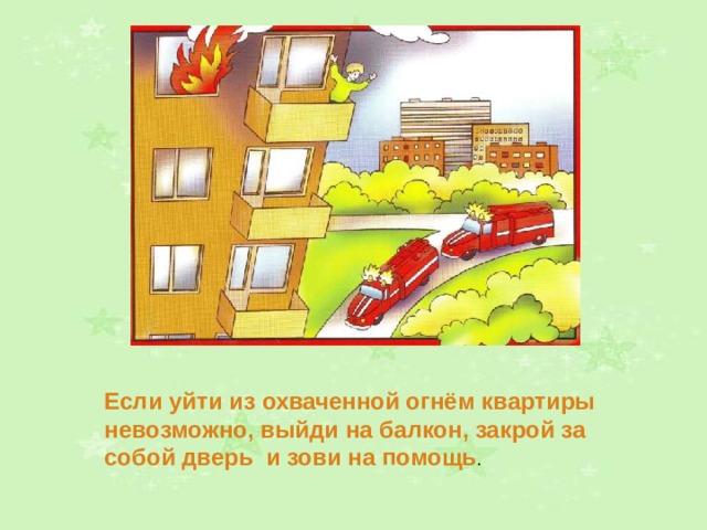 Если уйти из охваченной огнём квартиры невозможно, выйди на балкон, закрой за собой дверь и зови на помощь . 