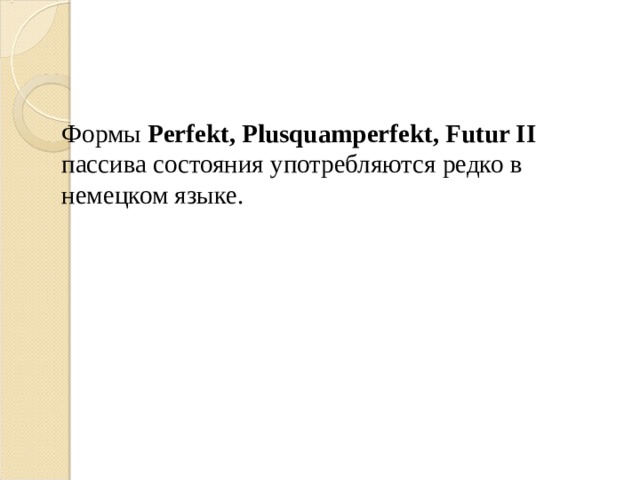 Формы Perfekt, Plusquamperfekt, Futur II пассива состояния употребляются редко в немецком языке. 