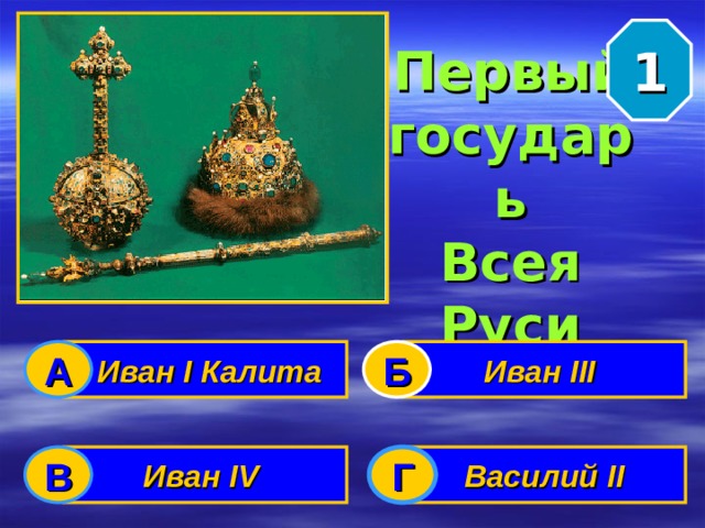1 Первый  государь  Всея  Руси  Иван I Калита Иван III  А Б Иван IV  Василий II В Г 