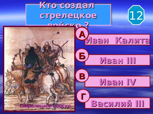 Кто создал  стрелецкое войско ? 12 А Иван Калита Б Иван III В Иван IV Г Василий III Стрелецкое войско 