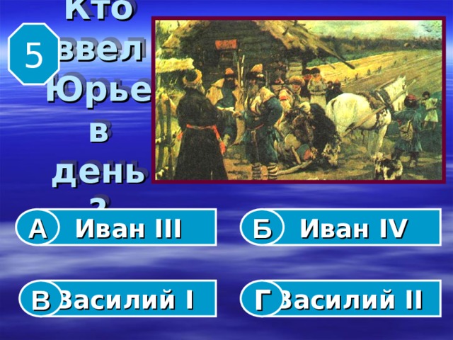 5 Кто  ввел  Юрьев  день ? Иван III Иван IV А Б Василий I  Василий II  В Г 