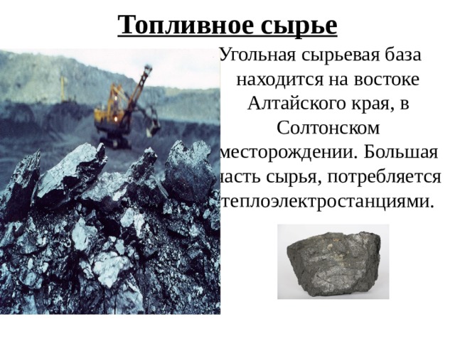 Топливное сырье Угольная сырьевая база находится на востоке Алтайского края, в Солтонском месторождении. Большая часть сырья, потребляется теплоэлектростанциями.  