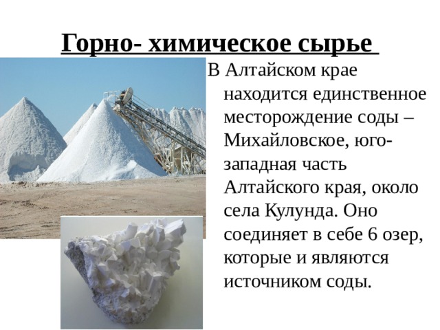 Горно- химическое сырье В Алтайском крае находится единственное месторождение соды – Михайловское, юго-западная часть Алтайского края, около села Кулунда. Оно соединяет в себе 6 озер, которые и являются источником соды. 