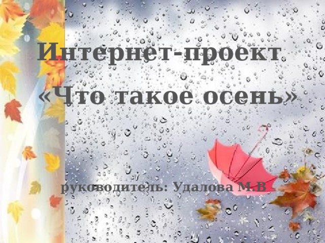 .   Интернет-проект  «Что такое осень»   руководитель: Удалова М.В    