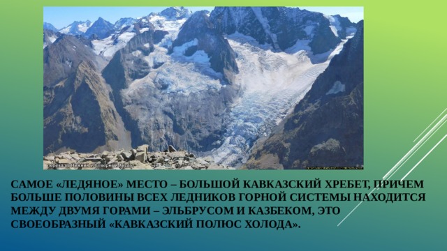 Самое «ледяное» место – Большой Кавказский хребет, причем больше половины всех ледников горной системы находится между двумя горами – Эльбрусом и Казбеком, это своеобразный «Кавказский полюс холода». 