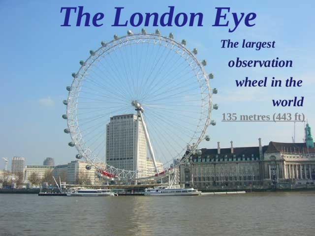 The London Eye The largest The largest  observation  wheel in the  world 135 metres (443 ft) 