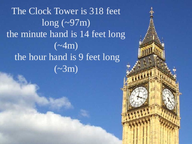 The Clock Tower is 318 feet long (~97m)  the minute hand is 14 feet long (~4m)  the hour hand is 9 feet long (~3m) 