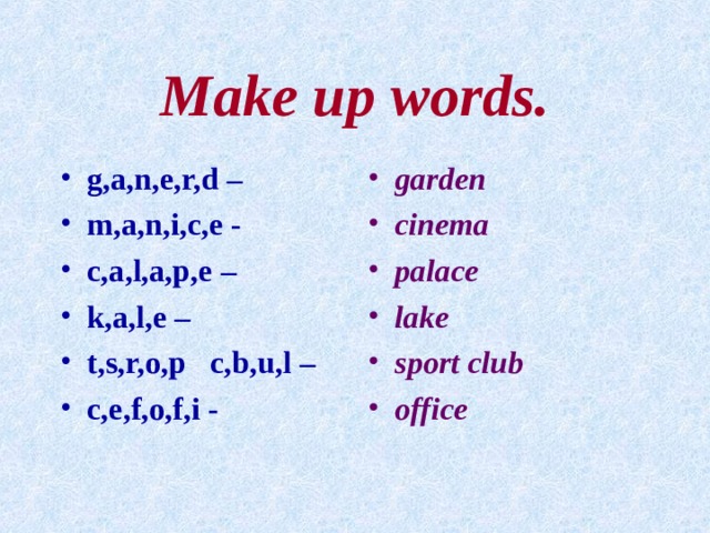 Make up words. g,a,n,e,r,d – m,a,n,i,c,e - c,a,l,a,p,e – k,a,l,e – t,s,r,o,p c,b,u,l – c,e,f,o,f,i -  garden cinema palace lake sport club office  