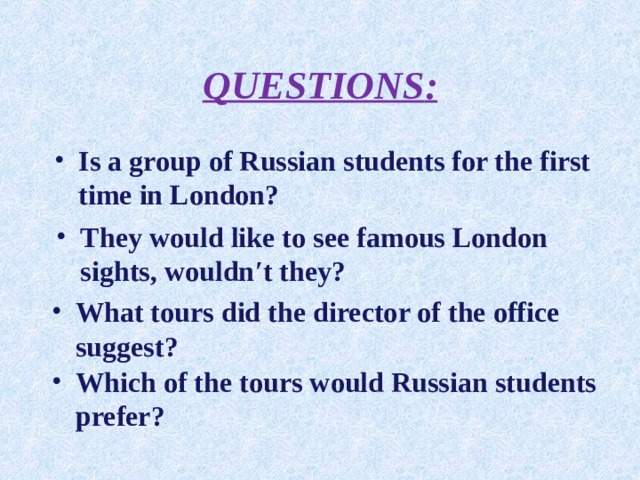 QUESTIONS : Is a group of Russian students for the first time in London?  They would like to see famous London sights, wouldn ′t they?  What tours did the director of the office suggest?  Which of the tours would Russian students prefer?  