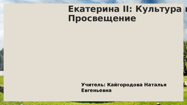 Екатерина II: Культура и Просвещение Учитель: Кайгородова Наталья Евгеньевна 