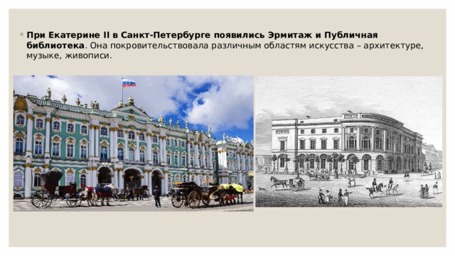 При Екатерине II в Санкт-Петербурге появились Эрмитаж и Публичная библиотека . Она покровительствовала различным областям искусства – архитектуре, музыке, живописи. 