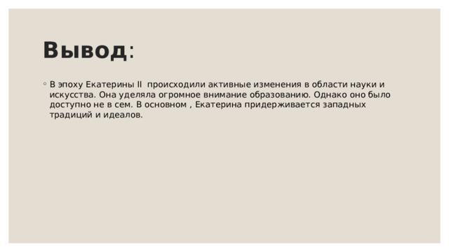 Вывод : В эпоху Екатерины II  происходили активные изменения в области науки и искусства. Она уделяла огромное внимание образованию. Однако оно было доступно не в сем. В основном , Екатерина придерживается западных традиций и идеалов. 