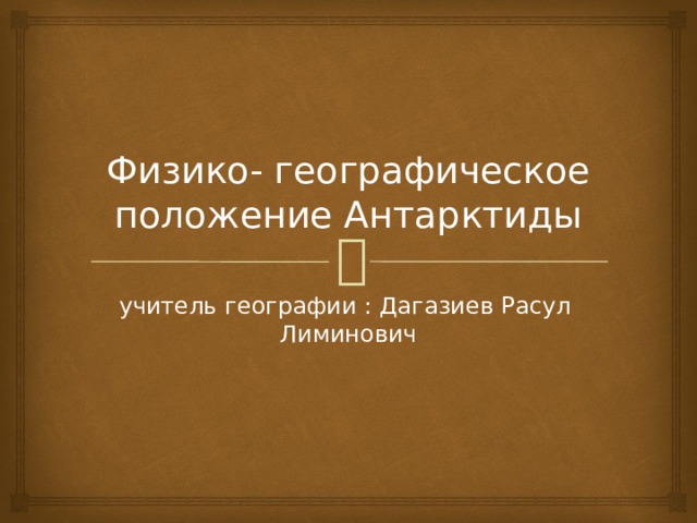 Физико- географическое положение Антарктиды учитель географии : Дагазиев Расул Лиминович 