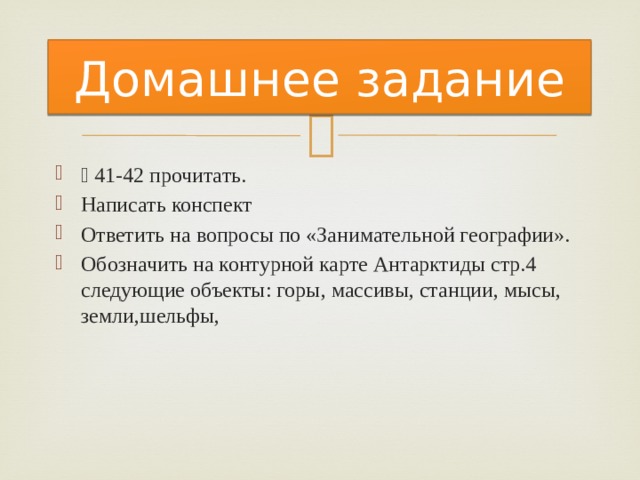 Домашнее задание ⸹ 41-42 прочитать. Написать конспект Ответить на вопросы по «Занимательной географии». Обозначить на контурной карте Антарктиды стр.4 следующие объекты: горы, массивы, станции, мысы, земли,шельфы, 