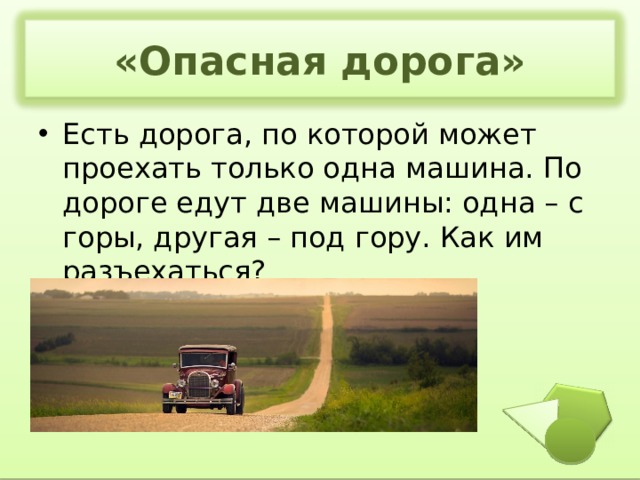 «Опасная дорога» Есть дорога, по которой может проехать только одна машина. По дороге едут две машины: одна – с горы, другая – под гору. Как им разъехаться?  