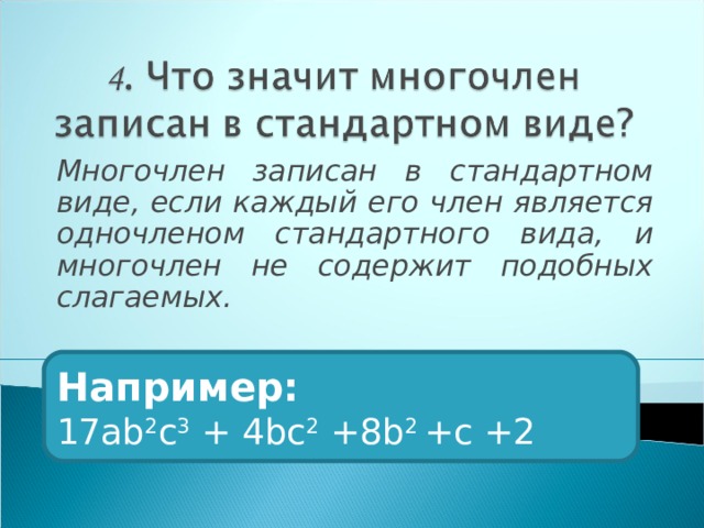 Многочлен записан в стандартном виде, если каждый его член является одночленом стандартного вида, и многочлен не содержит подобных слагаемых. Например: 17а b 2 c 3 + 4bc 2 +8b 2 +c +2 