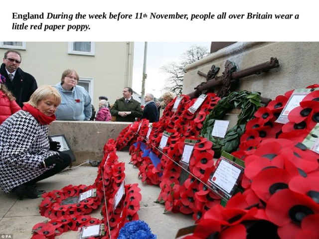 England During the week before 11 th November, people all over Britain wear a little red paper poppy. 