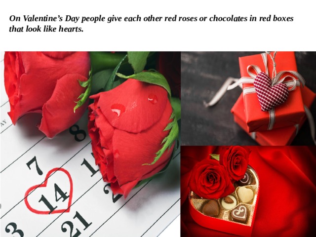 On Valentine’s Day people give each other red roses or chocolates in red boxes that look like hearts.   