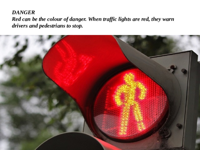 DANGER  Red can be the colour of danger. When traffic lights are red, they warn drivers and pedestrians to stop. 