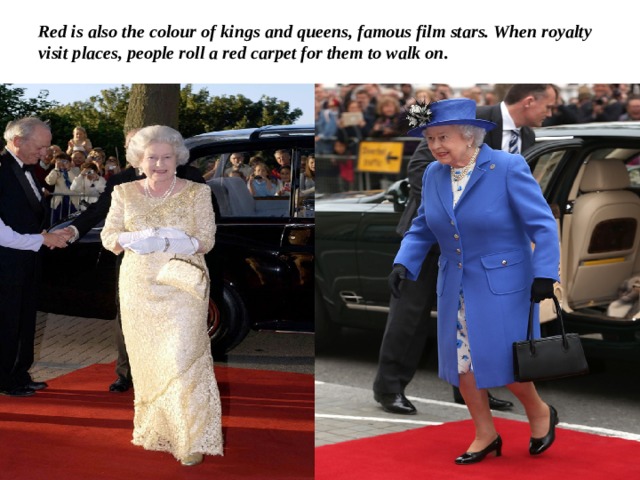 Red is also the colour of kings and queens, famous film stars. When royalty  visit places, people roll a red carpet for them to walk on. 