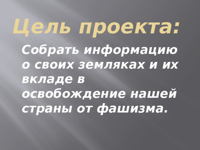 Цель проекта:   Собрать информацию о своих земляках и их вкладе в освобождение нашей страны от фашизма.    