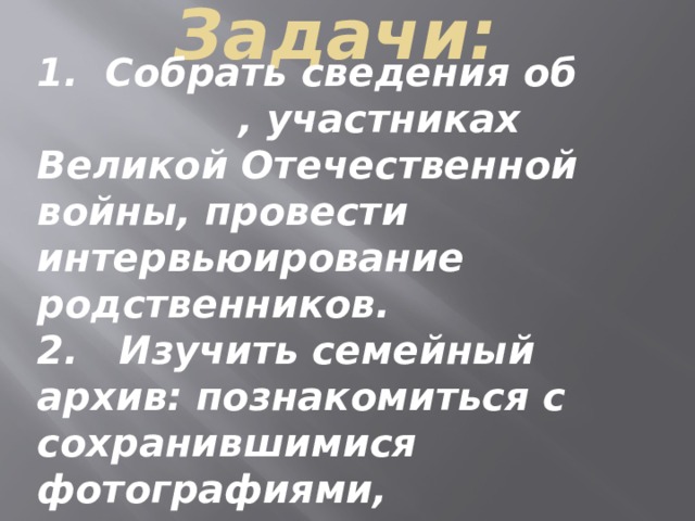 Задачи:   1. Собрать сведения об , участниках Великой Отечественной войны, провести интервьюирование родственников.  2. Изучить семейный архив: познакомиться с сохранившимися фотографиями, документами, наградами.   