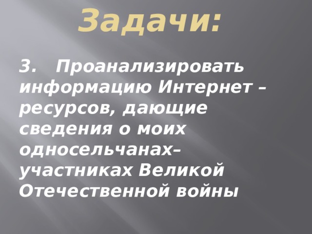 Задачи:   3. Проанализировать информацию Интернет – ресурсов, дающие сведения о моих односельчанах– участниках Великой Отечественной войны 