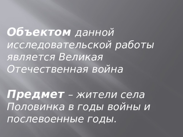  Объектом данной исследовательской работы является Великая Отечественная война   Предмет – жители села Половинка в годы войны и послевоенные годы.    