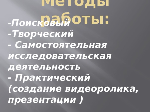 Методы работы:   - Поисковый -Творческий - Самостоятельная исследовательская деятельность - Практический (создание видеоролика, презентации ) 