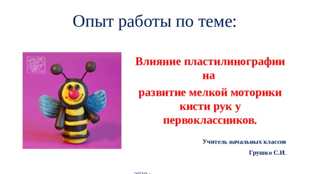 Опыт работы по теме:   Влияние пластилинографии на развитие мелкой моторики кисти рук у первоклассников . Учитель начальных классов Грушко С.И . 2020 г.   