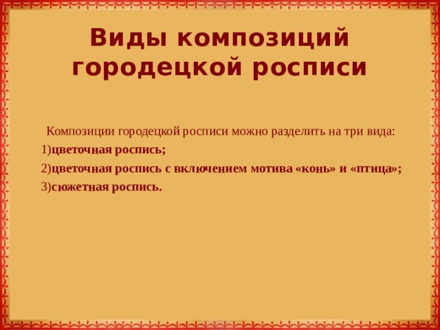 Виды композиций городецкой росписи Композиции городецкой росписи можно разделить на три вида:  1) цветочная роспись;  2) цветочная роспись с включением мотива «конь» и «птица»;  3) сюжетная роспись.    