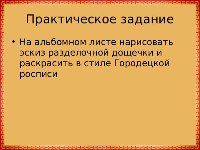 Практическое задание На альбомном листе нарисовать эскиз разделочной дощечки и раскрасить в стиле Городецкой росписи 