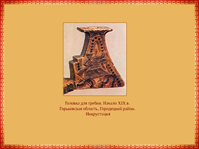  Головка для гребня. Начало XIX в.  Горьковская область, Городецкий район.  Инкрустация   
