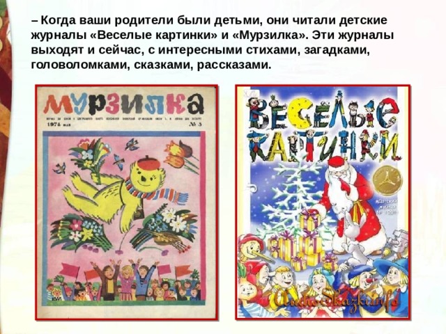 – Когда ваши родители были детьми, они читали детские журналы «Веселые картинки» и «Мурзилка». Эти журналы выходят и сейчас, с интересными стихами, загадками, головоломками, сказками, рассказами. 