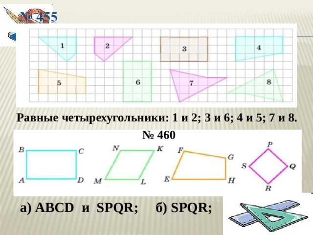 Равные четырехугольники: 1 и 2; 3 и 6; 4 и 5; 7 и 8. № 460 а) ABCD и SPQR ;  б) SPQR ; 