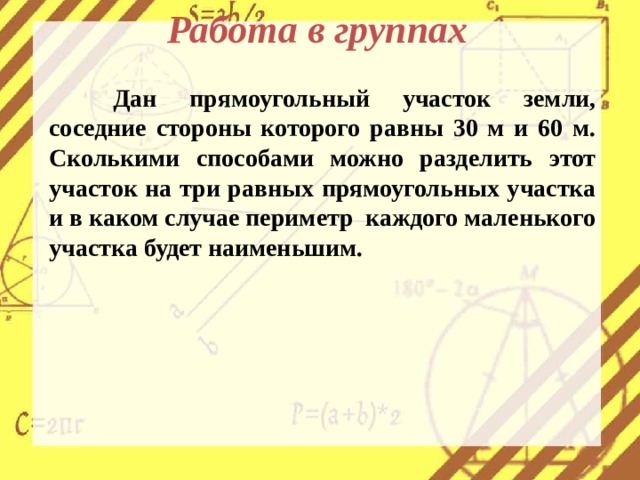 Работа в группах   Дан прямоугольный участок земли, соседние стороны которого равны 30 м и 60 м. Сколькими способами можно разделить этот участок на три равных прямоугольных участка и в каком случае периметр каждого маленького участка будет наименьшим. 