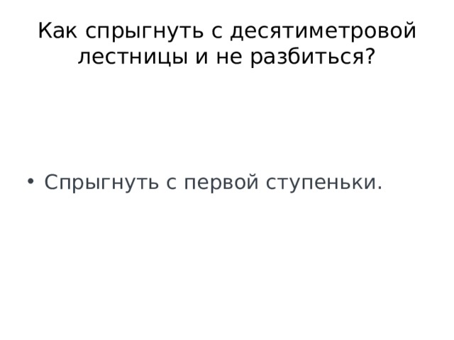 Как спрыгнуть с десятиметровой лестницы и не разбиться? Спрыгнуть с первой ступеньки. 