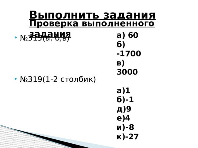 Выполнить задания Проверка выполненного задания а) 60 б) -1700 в) 3000  а)1 б)-1 д)9 е)4 и)-8 к)-27 № 315(а, б,в) № 319(1-2 столбик) 