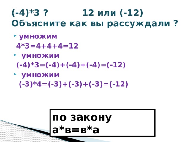 (-4)*3 ? 12 или (-12)  Объясните как вы рассуждали ? умножим  4*3=4+4+4=12  умножим  (-4)*3=(-4)+(-4)+(-4)=(-12)  умножим  (-3)*4=(-3)+(-3)+(-3)=(-12)  по закону а*в=в*а 