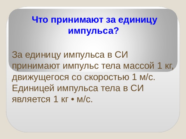  Что принимают за единицу импульса? За единицу импульса в СИ принимают импульс тела массой 1 кг, движущегося со скоростью 1 м/с. Единицей импульса тела в СИ является 1 кг • м/с.  