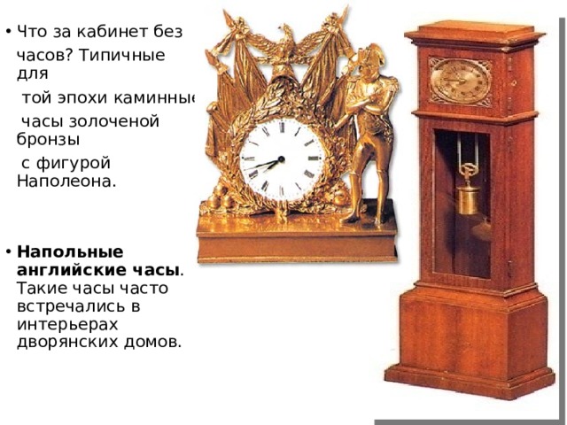 Что за кабинет без  часов? Типичные для  той эпохи каминные  часы золоченой бронзы  с фигурой Наполеона. Напольные английские часы . Такие часы часто встречались в интерьерах дворянских домов.  