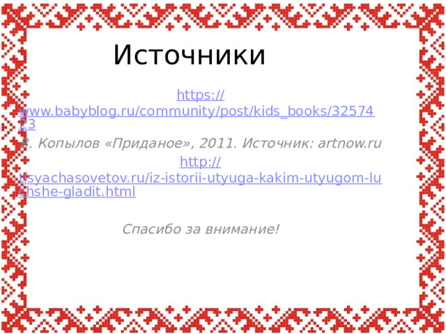 Источники https:// www.babyblog.ru/community/post/kids_books/3257423 В. Копылов «Приданое», 2011. Источник: artnow.ru http :// tisyachasovetov.ru/iz-istorii-utyuga-kakim-utyugom-luchshe-gladit.html  Спасибо за внимание!      